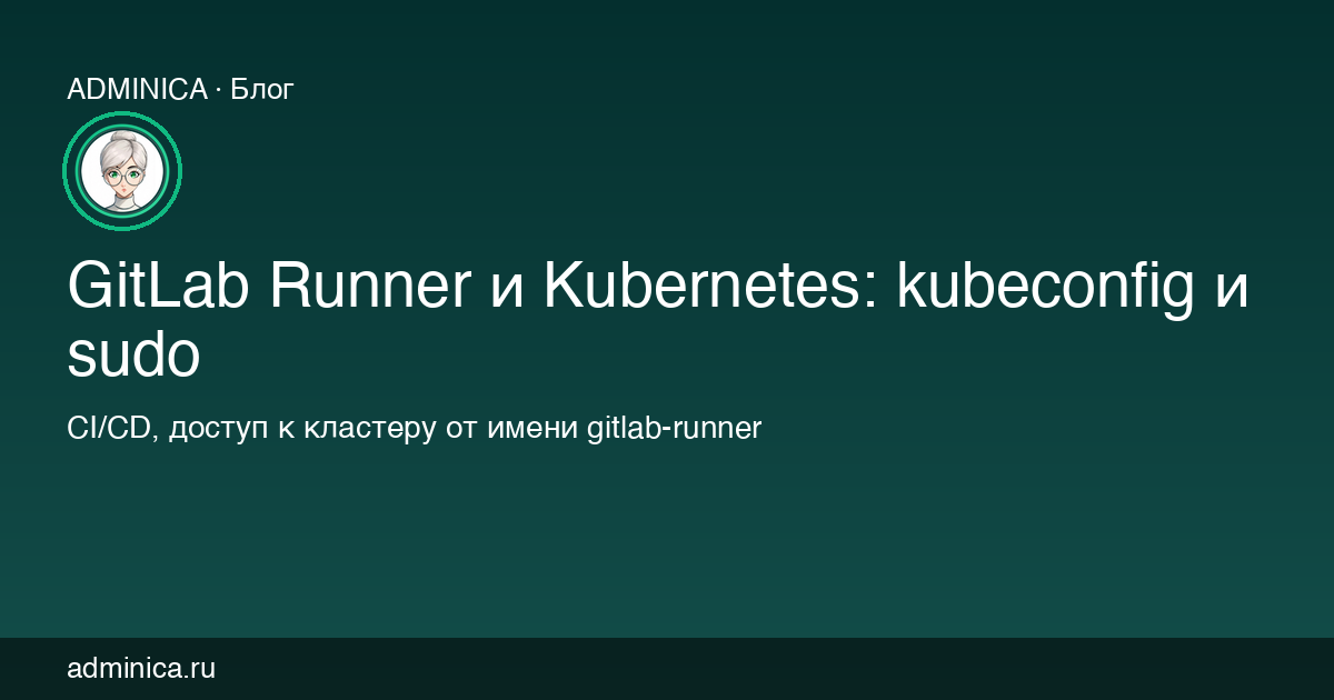 GitLab Runner и Kubernetes: kubeconfig и sudo