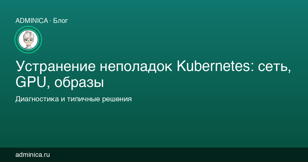 Устранение неполадок Kubernetes: сеть, GPU, образы